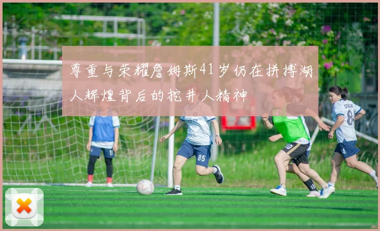 尊重与荣耀詹姆斯41岁仍在拼搏湖人辉煌背后的挖井人精神