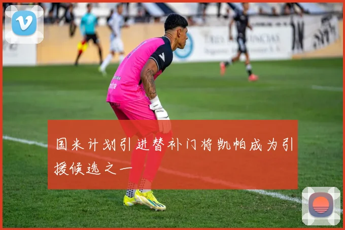 国米计划引进替补门将凯帕成为引援候选之一