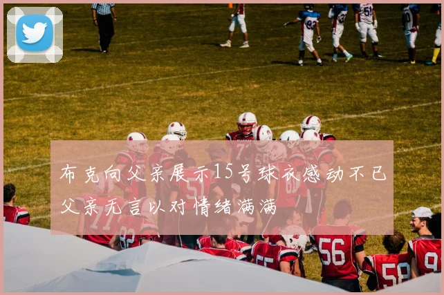 布克向父亲展示15号球衣感动不已父亲无言以对情绪满满