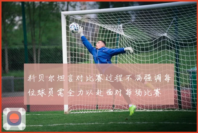 科贝尔坦言对比赛过程不满强调每位球员需全力以赴面对每场比赛