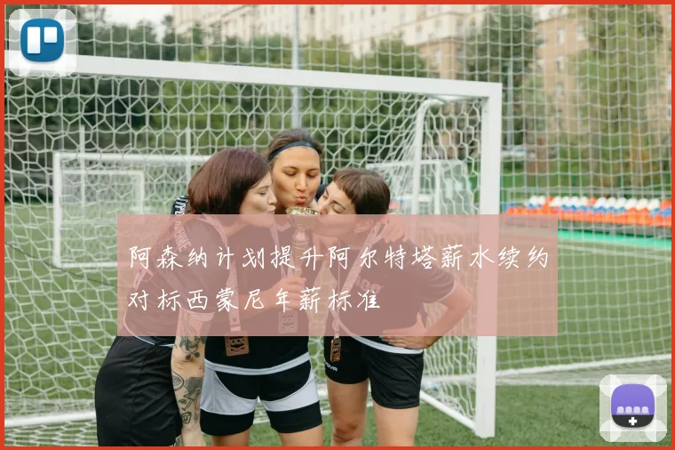 阿森纳计划提升阿尔特塔薪水续约对标西蒙尼年薪标准