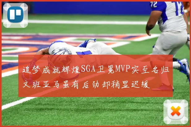 追梦成就辉煌SGA卫冕MVP实至名归文班亚马虽有后劲却稍显迟缓