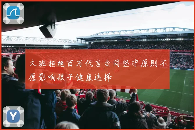 文班拒绝百万代言合同坚守原则不愿影响孩子健康选择
