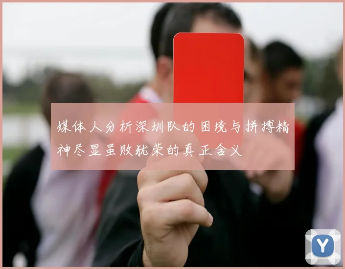 媒体人分析深圳队的困境与拼搏精神尽显虽败犹荣的真正含义