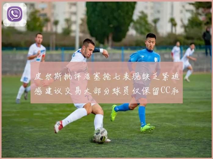 皮尔斯批评活塞抢七表现缺乏紧迫感建议交易大部分球员仅保留CC和詹金斯