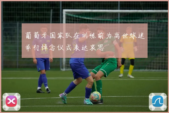 葡萄牙国家队在训练前为离世球迷举行悼念仪式表达哀思