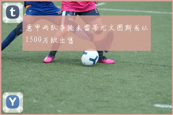 意甲两队争抢米雷蒂尤文图斯或以1500万欧出售