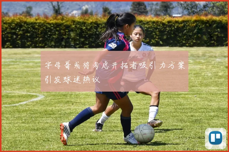 字母哥或将考虑开拓者吸引力方案引发球迷热议