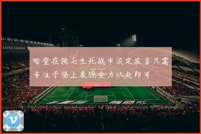 哈登在抢七生死战中淡定发言只需专注于场上表现全力以赴即可