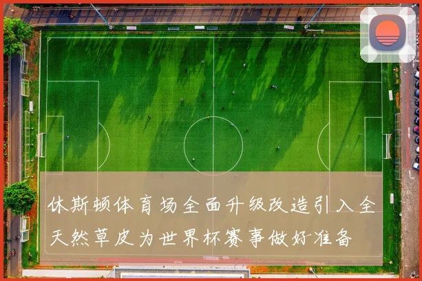 休斯顿体育场全面升级改造引入全天然草皮为世界杯赛事做好准备